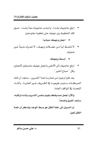 !!‫أفكارك؟‬ ‫تنظم‬ ‫كيف‬
4141‫سامل‬ ‫حسن‬ ‫علي‬ .‫د‬‫سامل‬ ‫حسن‬ ‫علي‬ .‫د‬
‫بسـدة‬ ‫يـ‬ ‫حاج‬ ‫ارفع‬‫ك‬‫ا‬‫مةـ‬ ‫يـ‬ ‫حاج‬ ‫داجـذم‬‫ضـيق‬ ‫بسـدة‬
. ‫توحت‬ ‫م‬ ‫تكونا‬ ‫حتى‬ ‫عياي‬ ‫ب‬ ‫ادطوط‬ ‫تل‬
:‫حياديا‬ ‫س‬ ‫وج‬ ‫تجعل‬
‫غــري‬ ‫ك‬‫ا‬‫شــيئ‬ ‫حتــرك‬ ‫ال‬ ... ‫دجهــ‬ ‫عضــًت‬ ‫مــن‬ ‫ك‬‫ا‬‫أيــ‬ ‫تاســط‬ ‫ال‬
. ‫تي‬ ‫ش‬
:‫س‬ ‫وج‬ ‫أءسط‬
‫المةـت‬ ‫متسـةت‬ ‫عيايـ‬ ‫داجةـل‬ ‫األعلـى‬ ‫إىل‬ ‫ي‬ ‫حاج‬ ‫ارفع‬
." ‫ادري‬ ‫اح‬ " ‫دقل‬
‫تلـ‬ ‫أن‬ ‫د‬ ‫بـت‬ ‫التمـرين‬ ‫هـذا‬ ‫مماربـة‬ ‫من‬ ‫ة‬ ‫دجي‬ ‫فرتة‬ ‫بةد‬
‫دأثاـــاء‬ ‫الةاديـــة‬ ‫غـــري‬ ‫ـــردف‬ ‫ال‬ ‫يف‬ ‫يةيـــة‬ ‫ط‬ ‫دد‬ ‫بـــت‬ ‫احلركـــات‬
.‫الةامة‬ ‫املواق‬ ‫يف‬ ‫التحدم‬
‫اها‬‫ا‬‫ب‬ ‫ترت‬ ‫ات‬‫ا‬‫ا‬‫وأ‬ ‫اأري‬‫ا‬ ‫تب‬ ‫انإس‬‫ا‬‫ء‬ ‫ا‬‫ا‬‫ل‬‫ي‬ ‫اأيلس‬‫ا‬‫ص‬ ‫ال‬‫ا‬‫ع‬‫تج‬ ‫وتآل‬
.ً‫ا‬ ‫وتض‬ ‫تبإرق‬ ‫جأ‬ ‫س‬
‫اة‬‫إ‬‫خ‬ ‫أ‬ ‫وتذكر‬ ‫جها‬ ‫تب‬ ‫ءسط‬ ‫ه‬ ‫تبظل‬ ‫خإة‬ ‫اىل‬ ‫تبسبيل‬ ‫ا‬
.‫ز‬ ‫تإ‬ ‫تبظل‬
 