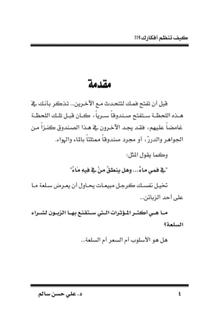 !!‫أفكارك؟‬ ‫تنظم‬ ‫كيف‬
44‫سامل‬ ‫حسن‬ ‫علي‬ .‫د‬‫سامل‬ ‫حسن‬ ‫علي‬ .‫د‬
‫مقدمة‬
‫يف‬ ‫نـ‬ ‫ب‬ ‫تـذكر‬ ...‫اآلنـرين‬ ‫مـع‬ ‫لتتحـدم‬ ‫فمـ‬ ‫تح‬ ‫ت‬ ‫أن‬ ‫ل‬ ‫ق‬
‫ـا‬‫ـ‬‫كـ‬ ‫ك‬‫ا‬‫بــري‬ ‫ك‬‫ا‬‫ــاددق‬ ‫تح‬ ‫ـت‬‫ـ‬‫بـ‬ ‫ــة‬ ‫اللح‬ ‫هــذه‬‫ـة‬‫ـ‬‫ـ‬ ‫اللح‬ ‫تلــ‬ ‫ــل‬ ‫ق‬ ‫ن‬
‫مـن‬ ‫ك‬‫ا‬ ‫كاـ‬ ‫الصـاددق‬ ‫هـذا‬ ‫يف‬ ‫اآلنـردن‬ ‫ـد‬ ‫فقـد‬ ‫علـيهم‬ ‫ك‬‫ا‬‫غامض‬
.‫داهلواء‬ ‫باملاء‬ ‫ك‬‫ا‬‫ممتلئ‬ ‫ك‬‫ا‬‫اددق‬ ‫لرد‬ ‫أد‬ ّ‫ر‬‫دالدر‬ ‫اجلواهر‬
:‫املثل‬ ‫يقول‬ ‫دكما‬
"ُ‫ء‬‫َا‬‫م‬ ِ‫ه‬‫ِي‬‫ف‬ ‫يف‬ ْ‫ن‬‫م‬ ُ‫ق‬‫ينط‬ ‫وهل‬ ...ٌ‫ء‬‫ما‬ ‫فمي‬ ‫"يف‬
‫ـا‬‫ـ‬‫م‬ ‫ـلةة‬‫ـ‬‫ب‬ ‫ـرض‬‫ـ‬‫ية‬ ‫أن‬ ‫ـادل‬‫ـ‬‫ي‬ ‫ـات‬‫ـ‬‫ية‬ ‫م‬ ‫ـل‬‫ـ‬‫كرج‬ ‫ـ‬‫ـ‬‫س‬ ‫ن‬ ‫ـل‬‫ـ‬‫ختي‬
...‫بائن‬ ‫ال‬ ‫أحد‬ ‫على‬
‫اا‬‫ا‬‫ا‬‫م‬‫ارتء‬‫ا‬‫ا‬ ‫ب‬ ‫ا‬‫ا‬‫ا‬‫ء‬ ‫تب‬ ‫اا‬‫ا‬‫ا‬ ‫ء‬ ‫لنر‬ ‫ا‬‫ا‬‫ا‬‫س‬ ‫اا‬‫ا‬‫ا‬‫ب‬‫ت‬ ‫سرتن‬ ‫ا‬‫ا‬‫ا‬ ‫ت‬ ‫ار‬‫ا‬‫ا‬‫ا‬‫أك‬ ‫اي‬‫ا‬‫ا‬‫ه‬
‫تبسلعة؟‬
...‫السلةة‬ ‫أ‬ ‫السةر‬ ‫أ‬ ‫األبلوم‬ ‫هو‬ ‫هل‬
 