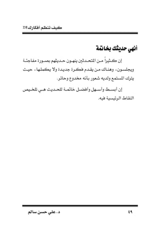 !!‫أفكارك؟‬ ‫تنظم‬ ‫كيف‬
4949‫سامل‬ ‫حسن‬ ‫علي‬ .‫د‬‫سامل‬ ‫حسن‬ ‫علي‬ .‫د‬
‫خبامتة‬‫حديثك‬‫أنهي‬‫خبامتة‬‫حديثك‬‫أنهي‬
‫اجئــة‬ ‫م‬ ‫بصــورة‬ ‫حــديثهم‬ ‫ياهــون‬ ‫املتحــدث‬ ‫مــن‬ ‫ك‬‫ا‬‫كــثري‬ ‫إن‬
‫دال‬ ‫ـدة‬‫ـ‬‫جدي‬ ‫ـرة‬‫ـ‬‫فك‬ ‫ـد‬‫ـ‬‫يق‬ ‫ـن‬‫ـ‬‫م‬ ‫ـاك‬‫ـ‬‫دها‬ ‫ـون‬‫ـ‬‫لس‬ ‫د‬‫ـل‬‫ـ‬‫حي‬ ‫ـها‬‫ـ‬‫يكمل‬
.‫دحائر‬ ‫خمددع‬ ‫ن‬ ‫ب‬ ‫شةور‬ ‫دلدي‬ ‫املستمع‬ ‫يرتك‬
‫ـيص‬‫ـ‬‫تلخـ‬ ‫ـي‬‫ـ‬‫هـ‬ ‫ـديل‬‫ـ‬‫للحـ‬ ‫ـة‬‫ـ‬‫ـ‬ ‫نا‬ ‫ـل‬‫ـ‬‫دأفضـ‬ ‫ـهل‬‫ـ‬‫دأبـ‬ ‫ـط‬‫ـ‬‫أبسـ‬ ‫إن‬
. ‫في‬ ‫الرئيسية‬ ‫الاقاط‬
 