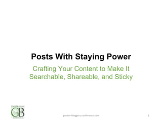 Posts With Staying Power
Crafting Your Content to Make It
Searchable, Shareable, and Sticky
garden-bloggers-conference.com 1
 