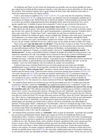 Os problemas que Paulo via em Corinto não diminuíram sua gratidão; mas sua sincera gratidão por tudo o
que a igreja havia recebido de Deus tampouco impedia a visão clara para as graves distorções na vida da igreja
dos coríntios. Pelo contrário! Quanto mais a igreja recebera de Deus, tanto mais dolorosos eram todos os
males que ameaçavam tornar essa riqueza ineficaz.
Como a carta mostra na seqüência (1Co 1.5,9; 7.1,25; 8.1; 12.1), por meio dos três emissários, Estéfanas,
Fortunato e Acaico (1Co 16.17), a igreja havia levado a seu apóstolo uma série de perguntas, pedindo que se
posicionasse em relação a elas. Porém Paulo não as aborda de imediato. Está preocupado com notícias sobre
os coríntios que recebera independentemente dessa delegação oficial, através do pessoal de Cloe e talvez
apenas naquela hora. A unidade da igreja estava ameaçada. É sobre isso que ele precisa falar primeiro.
10 “Mas eu vos exorto, irmãos, em nome de nosso Senhor Jesus Cristo” [TEB]. Paulo precisa tocar em
feridas abertas da vida da igreja e sabe quanta sensibilidade estará ferindo. Por essa razão ele declara à igreja
que ele não o faz a partir de si mesmo, não a partir de pensamentos e sentimentos pessoais. O próprio Jesus o
insta a agir assim. Pois o ―Senhor Jesus Cristo‖, mencionado em cada frase no intróito da carta, é o
fundamento inabalável da unidade da igreja e deseja a unidade dela. Qualquer cisão numa igreja ―esfacelaria‖
este fundamento e ao mesmo tempo refutaria o seu ―nome‖ (v. 13). Nas exposições subseqüentes Paulo
mostrará aos coríntios com vigor e profundidade o quanto esse Senhor e seu ―nome‖, ou seja, a vigência de
seu ser e de sua vontade, sobretudo de sua cruz, estão em jogo em face diante de todos os males em Corinto.
Paulo exorta para “que não haja entre vós divisões”. Essas divisões revelam-se no falar. Por isso Paulo se
empenha para “que faleis todos a mesma coisa”. Naturalmente isso não significa uma monotonia enfadonha
ou uma uniformização artificial. Para Paulo, um defensor da liberdade e da autenticidade, isso seria
absolutamente impensável. Contudo, os coríntios podem e devem ter “a mesma disposição mental” e “o
mesmo parecer”, ou seja, a concordância interior a despeito da grande diversidade nos jeitos pessoais e nas
respectivas experiências de vida. Essa unidade séria se expressa no fato de que a palavra infinitamente rica e
viva continua sendo ―a mesma‖ em todos. Desse modo uma igreja estará “inteiramente consertada”
[tradução do autor], ―colocada na devida condição‖. Uma igreja em que as opiniões mais diversas ressoam da
maneira mais confusa, na qual predomina uma mentalidade inteiramente diferente, não está ―na devida
condição‖, e por essa razão tampouco está em condições de cumprir sua incumbência.
É plausível que nessa exortação Paulo já tivesse em mente aquilo que mais tarde seria abordado
detalhadamente com os coríntios. Nessas questões concretas da vida da igreja é decisivo que todos os
membros da igreja “falem a mesma coisa”, assumam a mesma atitude, tomem a mesma decisão e por isso
também ajam do mesmo modo. Todos deveriam rejeitar os processos perante juízes seculares (1Co 6.1-11),
viver uma vida pura (1Co 6.12-20), concordar nas questões matrimoniais (1Co 7), permanecer longe das
refeições do templo (1Co 8 e 10), avaliar os dons espirituais sob o aspecto da edificação da igreja (1Co 12 e
14), reconhecer no amor o caminho mais sublime (1Co 13) e ter plena clareza e certeza na questão da
ressurreição (1Co 15). Tão concreto era o desejo insistente de Paulo de “que faleis todos a mesma coisa”!
11 Na seqüência Paulo declara aos coríntios por que está tão preocupado com eles. É verdade que ainda não
aconteceram ―divisões‖, porém há “contendas” que rapidamente poderão levar a verdadeiras ―cisões‖ (cf.
1Co 11.18). “Pois a vosso respeito, meus irmãos, fui informado pelos (membros da casa) de Cloe, de que
há contendas entre vós.” Não sabemos quem é Cloe. No entanto, é evidente que os coríntios a conhecem. O
nome Cloe (― a loira‖) era comum entre escravas. Será que Cloe era uma ―alforriada‖, que havia conquistado
posses e fama? Será que vivia na própria Corinto ou em Éfeso? Será que filhos ou escravos haviam vindo da
casa dela em Corinto até Paulo? Ou será que obtiveram notícias em Éfeso, acerca de Corinto? Ignoramos tudo
isso. Não é decisivo. Importante para nós é apenas a abertura com que Paulo cita a fonte de suas informações.
Não deixa nada oculto ou indefinido. Essa atitude parecia muito necessária para Paulo pelo fato de que a
própria igreja, por quaisquer que tenham sido os motivos, não havia comunicado essas dificuldades ao
apóstolo. O termo grego ―delóo‖, traduzido por ―fui informado‖, refere-se à revelação de algo oculto. Nessa
formulação reside algo como uma repreensão: por que vocês, a igreja, não me informaram disso abertamente?
Ao mesmo tempo Paulo está agradecido porque o pessoal de Cloe teve coragem de lhe comunicar o que não
devia permanecer oculto a ele, o pai da congregação.
12 De imediato Paulo caracteriza melhor as “contendas” sobre as quais foi informado. A princípio são causadas
por um processo perfeitamente natural. Depois que a igreja em Corinto foi fundada por Paulo (e seus
colaboradores Silas e Timóteo), a atuação de Apolo trouxe um novo crescimento em Corinto. Era plenamente
compreensível que as pessoas se apegassem com gratidão especial àquele por meio de quem haviam recebido
o melhor de sua vida. Da mesma forma, outros membros da igreja consideram Cefas como a pessoa que lhes
trouxe o acesso a Jesus. Diversos intérpretes opinam que nesse caso Pedro também deve ter estado em
Corinto, assim como Paulo e Apolo, tendo ali conquistado pessoas para Jesus. Porém não temos nenhuma
notícia a este respeito. No entanto, tampouco saberíamos da visita de Pedro a Antioquia se Paulo não tivesse
narrado um episódio dessa visita em Gl 2.1ss. Por outro lado, também pode tratar-se de cristãos israelitas que
se converteram no leste, por intermédio de Pedro, e depois se mudaram para Corinto. Talvez eles, por sua vez,
 