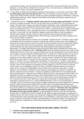 concretizados. Contudo, estar mais próximo do final do caminho não se torna mais fácil para o povo de Deus
peregrino, e sim mais difícil; a tentação não se torna mais fraca, e sim mais intensa; a seriedade da decisão em
nossa vida não se atenua, mas assume magnitude total.
12 E agora Paulo se dirige com preocupação insistente aos muitos seguros e convictos de si em Corinto. “Por
isso, quem pensa estar em pé veja que não caia.” Talvez no momento essa sua convicção de ―estar em pé‖
esteja correta. Porém ainda não prevêem o ímpeto dos golpes que poderão atingi-los e derrubá-los. É claro que
imediatamente alegam que, afinal, superaram vitoriosamente toda espécie de tentação e realmente não são
mais principiantes na fé.
13 Contudo Paulo adverte: “Nenhuma tentação tomou conta de vós do que apenas uma humana” [tradução
do autor]. No entanto, há aquela ―luta livre‖ de que Paulo escreve aos efésios (Ef 6.12) e que precisa ser
travada ―não contra carne e sangue, mas contra principados e potestades, contra os dominadores deste mundo
tenebroso, contra as forças espirituais do mal, nas regiões celestes‖. Paulo espera do futuro aquilo que ele
expôs aos tessalonicences (2Ts 2.1-12): o domínio dos ―iníquos‖, cuja parusia acontece ―segundo a eficácia de
Satanás, com todo poder, e sinais, e prodígios da mentira e com todo engano de injustiça‖. Então a tentação
será feroz e ―estar em pé‖ não será brincadeira. Segundo a palavra do Senhor os sinais e prodígios do
anticristo serão sedutores até para os eleitos. Os pais, que foram salvos do Egito, batizados no mar e
presenteados com alimento e bebida espiritual, caíram. Será que a igreja dos últimos tempos chegará ao alvo
sob as incríveis aflições e tentações?
Em vista disso Paulo adverte os coríntios com o assustador ―exemplo dos pais‖. No entanto, segue-se algo
surpreendente. Paulo foi insistente ao solicitar o empenho dos cristãos: corram com alvo claro, pratiquem a
necessária ascese, não cobicem o mal! Não se tornem servidores de ídolos! Preservem a pureza! Não ponham
o Senhor à prova! Não murmurem! Esses imperativos eram suficientes. E justamente o exemplo dos pais
deveria demonstrar que toda a graça de Deus de nada adianta quando pessoas deixam de engajar-se
pessoalmente. No entanto, Paulo termina o trecho não com um último apelo à fidelidade dos coríntios, mas
dirige o olhar para a fidelidade de Deus. “Mas Deus é fiel.” Paulo não procede assim por acaso. Pode-se notar
repetidamente em seus escritos que a ameaça arrasadora nunca possui a última palavra, que ele nunca encerra
com o negativo, mas que sempre dá um fechamento positivo à sua palavra. Lembramos mais uma vez de 1Co
4.5; 4.14; 5.8; 6.11,20; 8.13. Aqui, porém, o próprio assunto lhe fornece uma razão especial para mudar de
perspectiva. O que, afinal, significa ―estar em pé‖ e em que consiste a ―tentação‖? Por mais seriamente que
para Paulo as coisas ―morais‖ estivessem em jogo em Corinto, o ―estar em pé‖ não significa a atitude moral
firme, e a ―tentação‖ não é uma sedução para a imoralidade. O ―estar em pé‖ e a ―tentação‖ sempre dizem
respeito a nosso relacionamento com Deus. Era isso que estava em jogo na peregrinação de Israel pelo deserto.
Será que ―estava‖ firme na palavra e nas promessas de Deus, apegava-se ao invisível como se o estivesse
vendo, contava com sua fidelidade ao pacto? Ou voltava-se do Deus insuportavelmente invisível para os
ídolos visíveis, murmurava nas dificuldades, colocava Deus à prova, para estar seguro dele, e será que
contestava suas orientações e proibições? É para responder a essa pergunta que existem as ―tentações‖ nas
aflições e seduções de nosso caminho. A resposta era esperada na confirmação da fé. Em repetidas quedas
houve resposta negativa. A igreja de Jesus, também a igreja em Corinto, é questionada do mesmo modo e em
proporção crescente, nas candentes provações, sobre a autenticidade de sua fé. Há muitas coisas que visam
seduzi-la e empurrá-la para longe de sua fé. Por isso ela agora pode ser preservada da queda e mantida ―em
pé‖ somente por uma coisa: não o olhar para si mesma, não a concentração e o propósito próprios, mas
unicamente o olhar para longe de si e a visão da fidelidade de Deus. Como isso era necessário para os
―inchados‖ egos em Corinto, que corriam perigo de tropeçar justamente em sua autocomplacência e segurança
pessoal. Contudo, provavelmente também é fato que Paulo esteja se consolando pessoalmente em sua
profunda preocupação pela igreja em Corinto. A igreja já vacila assustadoramente nas provações ―humanas‖.
O que há de acontecer se as tentações se tornarem mais duras e candentes? “Mas Deus é fiel e não permitirá
que sejais tentados além de vossas forças; pelo contrário, juntamente com a tentação, vos proverá
livramento, de sorte que a possais suportar.” A igreja pode possuir ambas as coisas que fazem parte da
essência da fé. A verdadeira fé vê toda a seriedade da vida. Mede os perigos das tentações e está disposta ao
empenho extremo com todas as forças. Isso corresponde à imagem do atleta traçada por Paulo. No entanto a fé
vê simultaneamente a Deus, pairando acima de tudo com sua fidelidade e, como uma criança no colo da mãe,
repousa na palavra e nas promessas de Deus, experimentando por isso aquele ―desfecho‖ das provações que
no final a apresenta ―irrepreensíveis no Dia de nosso Senhor Jesus Cristo‖ (1Co 1.8), porque ―Deus é fiel‖
(1Co 1.9).
Nova advertência diante da oferenda a ídolos, 10.14-22
14
Portanto, meus amados, fugi da idolatria.
15
Falo como a criteriosos; julgai vós mesmos o que digo.
 