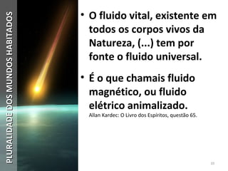 • O fluido vital, existente em
todos os corpos vivos da
Natureza, (...) tem por
fonte o fluido universal.
• É o que chamais fluido
magnético, ou fluido
elétrico animalizado.
Allan Kardec: O Livro dos Espíritos, questão 65.
10
PLURALIDADEDOSMUNDOSHABITADOSPLURALIDADEDOSMUNDOSHABITADOS
 
