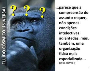 ...parece que a
compreensão do
assunto requer,
não apenas
condições
intelectivas
adiantadas, mas,
também, uma
organização
física mais
especializada...
(ESDE TOMO I)
3
FLUIDOCÓSMICOUNIVERSALFLUIDOCÓSMICOUNIVERSAL
??????
 