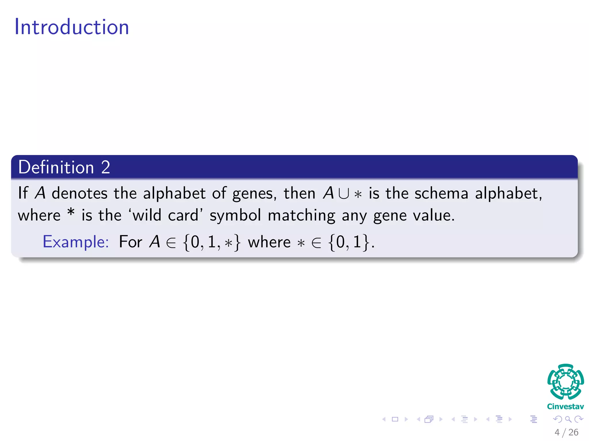 Introduction
Deﬁnition 2
If A denotes the alphabet of genes, then A ∪ ∗ is the schema alphabet,
where * is the ‘wild card’ symbol matching any gene value.
Example: For A ∈ {0, 1, ∗} where ∗ ∈ {0, 1}.
5 / 37
 