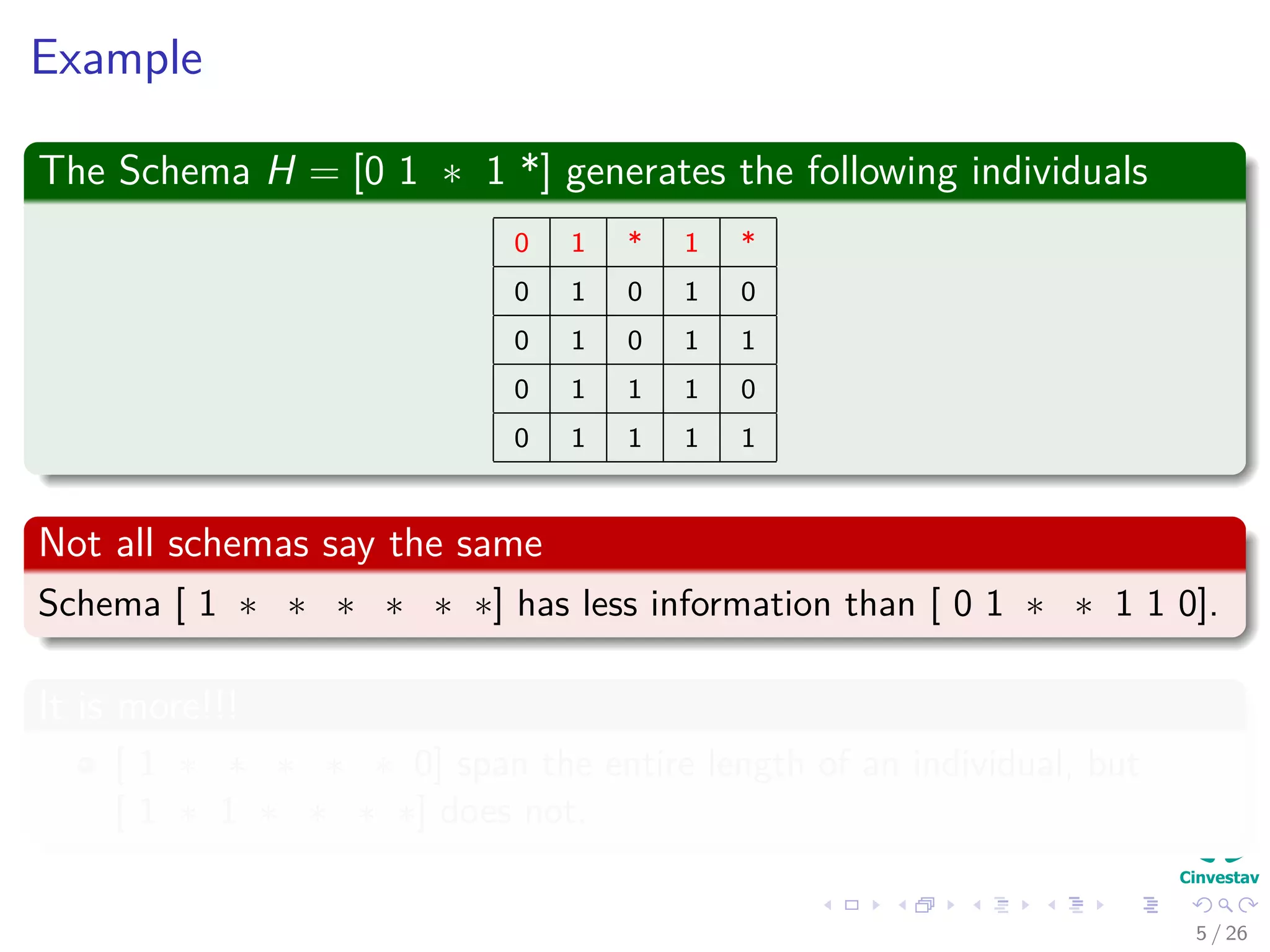 Example
The Schema H = [0 1 ∗ 1 *] generates the following individuals
0 1 * 1 *
0 1 0 1 0
0 1 0 1 1
0 1 1 1 0
0 1 1 1 1
Not all schemas say the same
Schema [ 1 ∗ ∗ ∗ ∗ ∗ ∗] has less information than [ 0 1 ∗ ∗ 1 1 0].
It is more!!!
[ 1 ∗ ∗ ∗ ∗ ∗ 0] span the entire length of an individual, but
[ 1 ∗ 1 ∗ ∗ ∗ ∗] does not.
6 / 37
 
