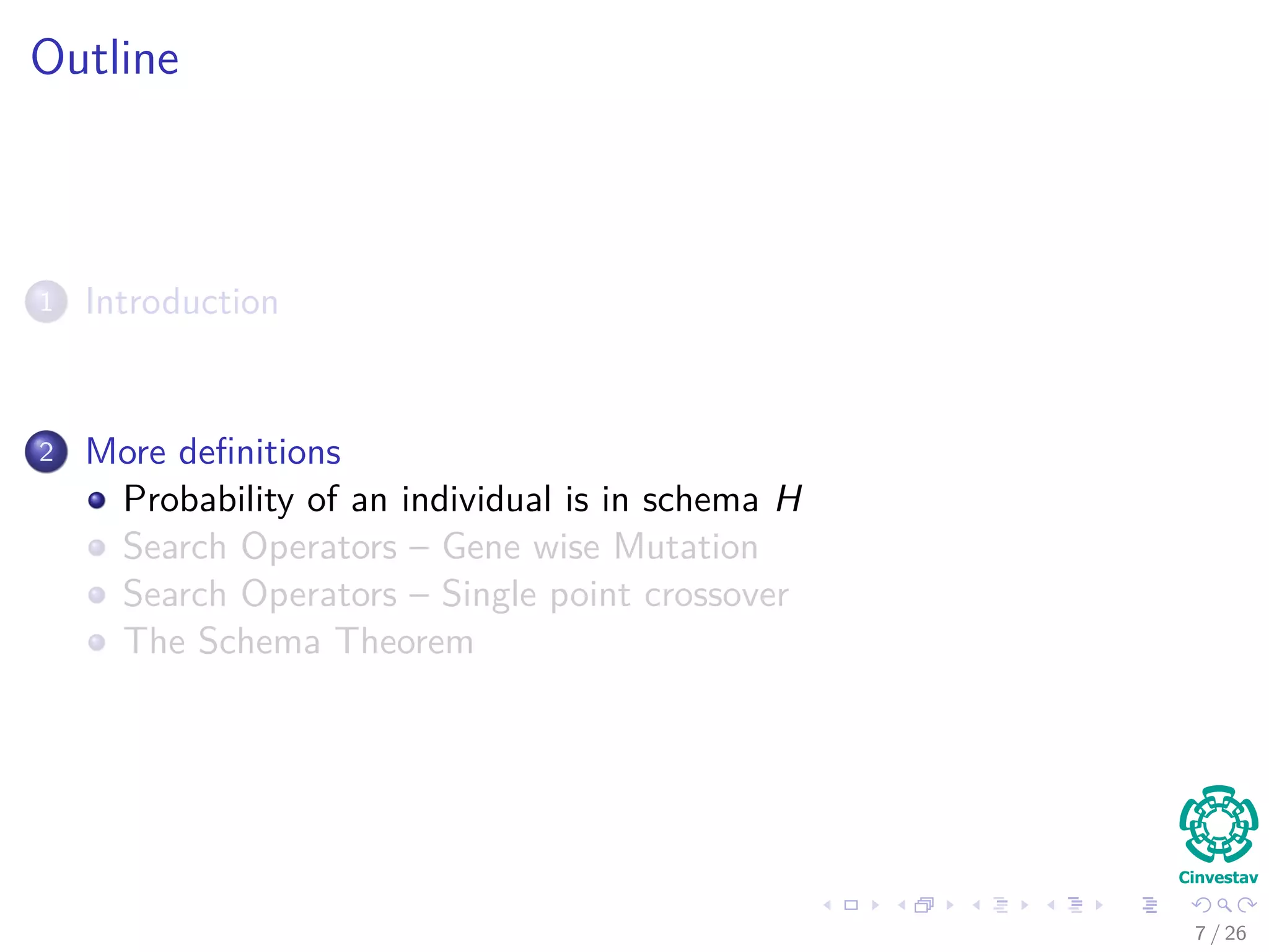 Schema Order and Length
Deﬁnition 3 - Schema Order o (H)
Schema order, o, is the number of non “*” genes in schema H.
Example: o(***11*1)=3.
Deﬁnition 3 – Schema Deﬁning Length, δ (H).
Schema Deﬁning Length, δ(H), is the distance between ﬁrst and last non
“*” gene in schema H.
Example: δ(***11*1)=7-4=3.
Notes
Given an alphabet A with|A| = k, then there are (k + 1)l
possible
schemas of length l.
8 / 37
 