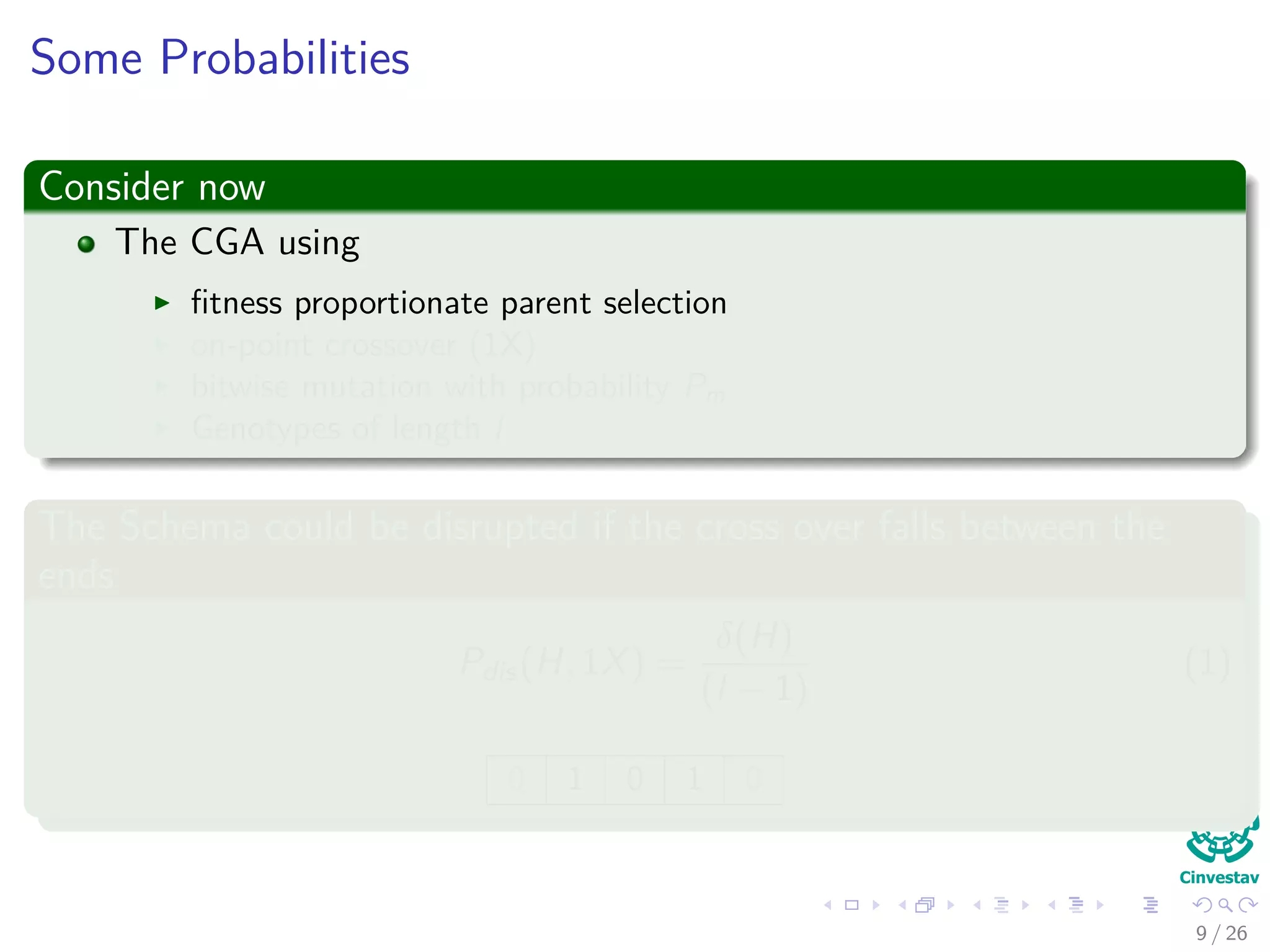 Probabilities of belonging to a Schema H
What do we want?
The probability that individual h is from schema H:
P (h ∈ H)
We need the following probabilities
Pdistruption(H, 1X) = probability of schema being disrupted due to
crossover.
Pdisruption (H, mutation) =probability of schema being disrupted due
to mutation
Pcrossover (H survive)
10 / 37
 