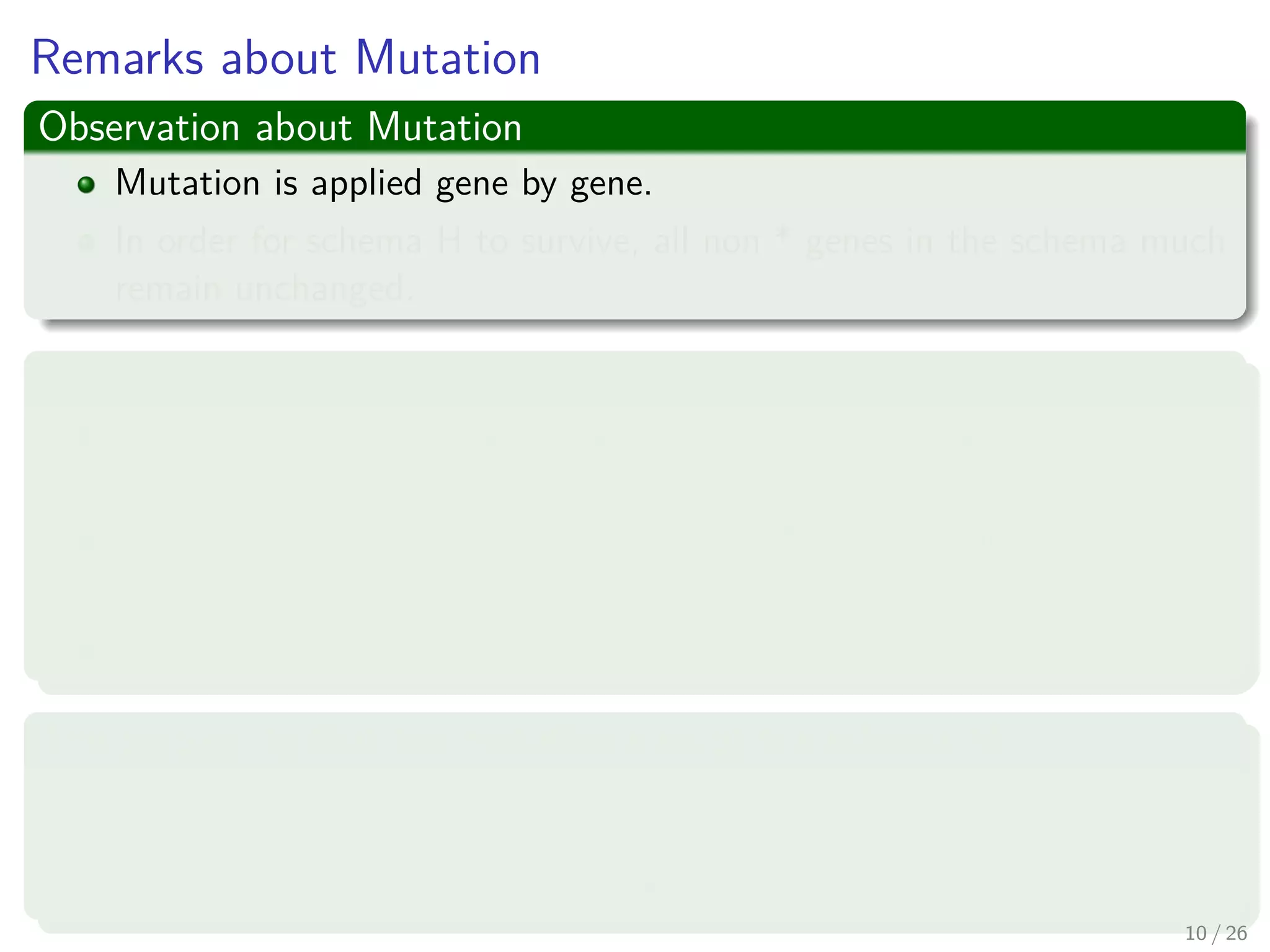 Probability of Disruption
Consider now
The CGA using
ﬁtness proportionate parent selection
on-point crossover (1X)
bitwise mutation with probability Pm
Genotypes of length l
The Schema could be disrupted if the cross over falls between the
ends
Pdistruption(H, 1X) =
δ(H)
(l − 1)
(1)
0 1 0 0 1 0
11 / 37
 