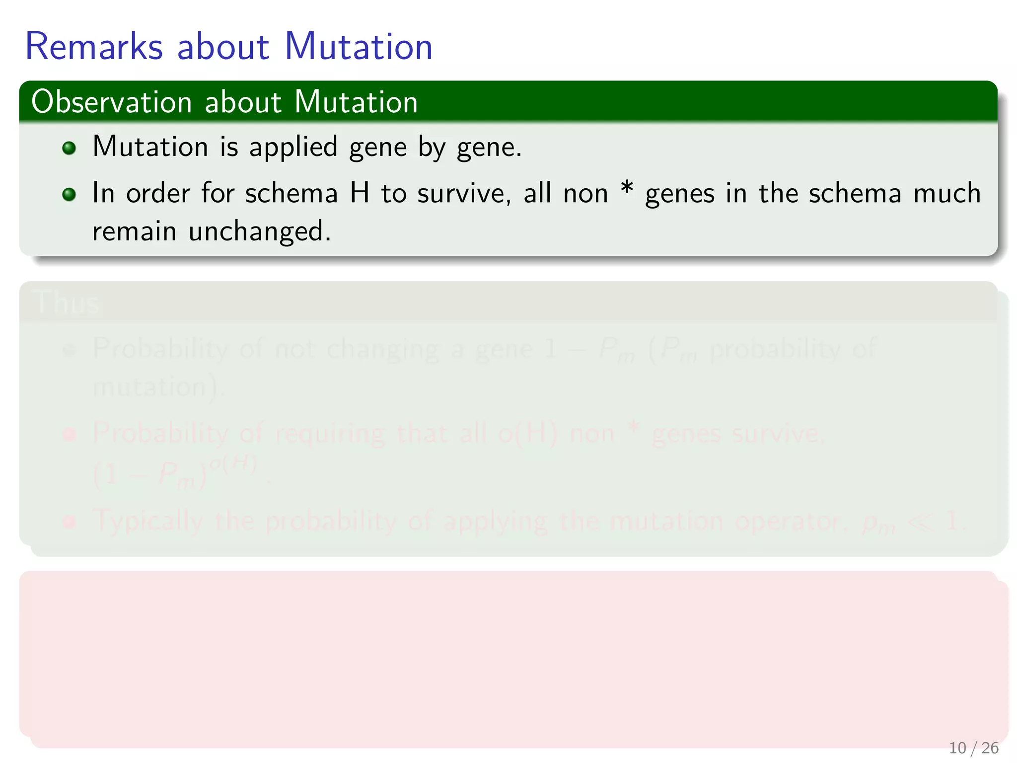 Probability of Disruption
Consider now
The CGA using
ﬁtness proportionate parent selection
on-point crossover (1X)
bitwise mutation with probability Pm
Genotypes of length l
The Schema could be disrupted if the cross over falls between the
ends
Pdistruption(H, 1X) =
δ(H)
(l − 1)
(1)
0 1 0 0 1 0
11 / 37
 