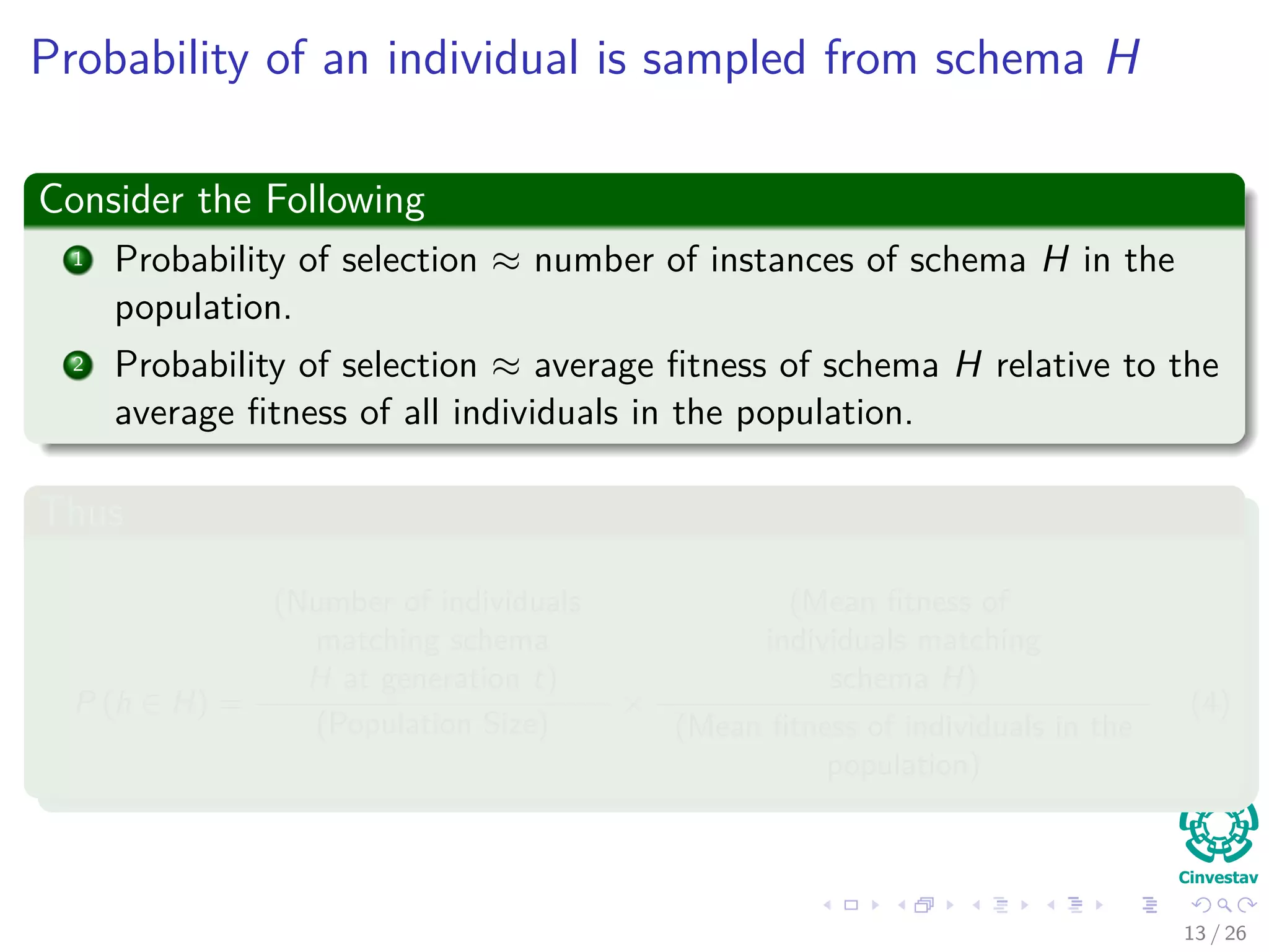 Remarks about Mutation
Observation about Mutation
Mutation is applied gene by gene.
In order for schema H to survive, all non * genes in the schema much
remain unchanged.
Thus
Probability of not changing a gene 1 − Pm (Pm probability of
mutation).
Probability of requiring that all o(H) non * genes survive,
(1 − Pm)o(H)
.
Typically the probability of applying the mutation operator, pm 1.
The probability that the mutation disrupt the schema H
Pdisruption (H, mutation) = 1 − (1 − Pm)o(H)
≈ o (H) Pm (2)
After ignoring high terms in the polynomial!!!
13 / 37
 