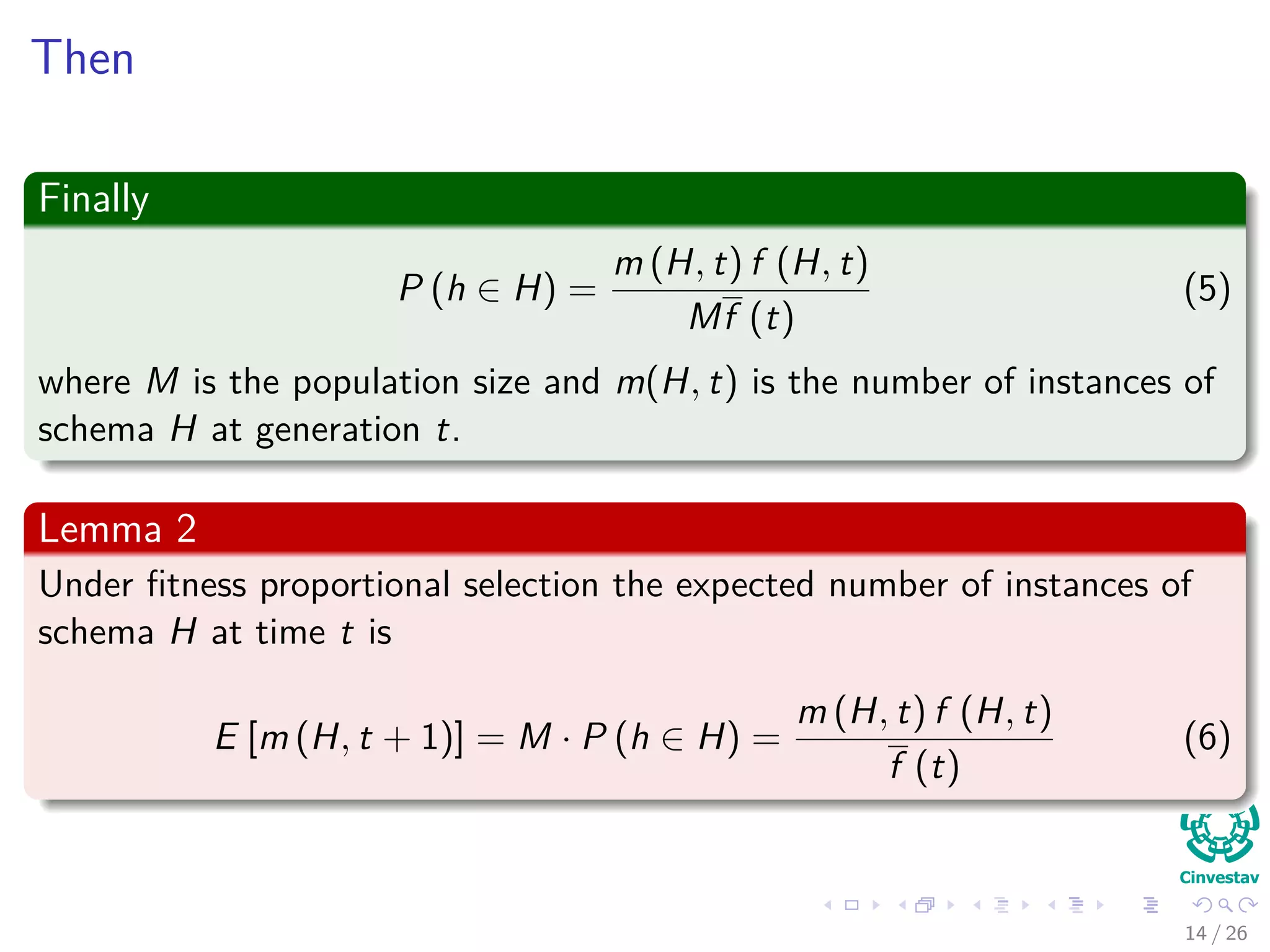 Remarks about Mutation
Observation about Mutation
Mutation is applied gene by gene.
In order for schema H to survive, all non * genes in the schema much
remain unchanged.
Thus
Probability of not changing a gene 1 − Pm (Pm probability of
mutation).
Probability of requiring that all o(H) non * genes survive,
(1 − Pm)o(H)
.
Typically the probability of applying the mutation operator, pm 1.
The probability that the mutation disrupt the schema H
Pdisruption (H, mutation) = 1 − (1 − Pm)o(H)
≈ o (H) Pm (2)
After ignoring high terms in the polynomial!!!
13 / 37
 
