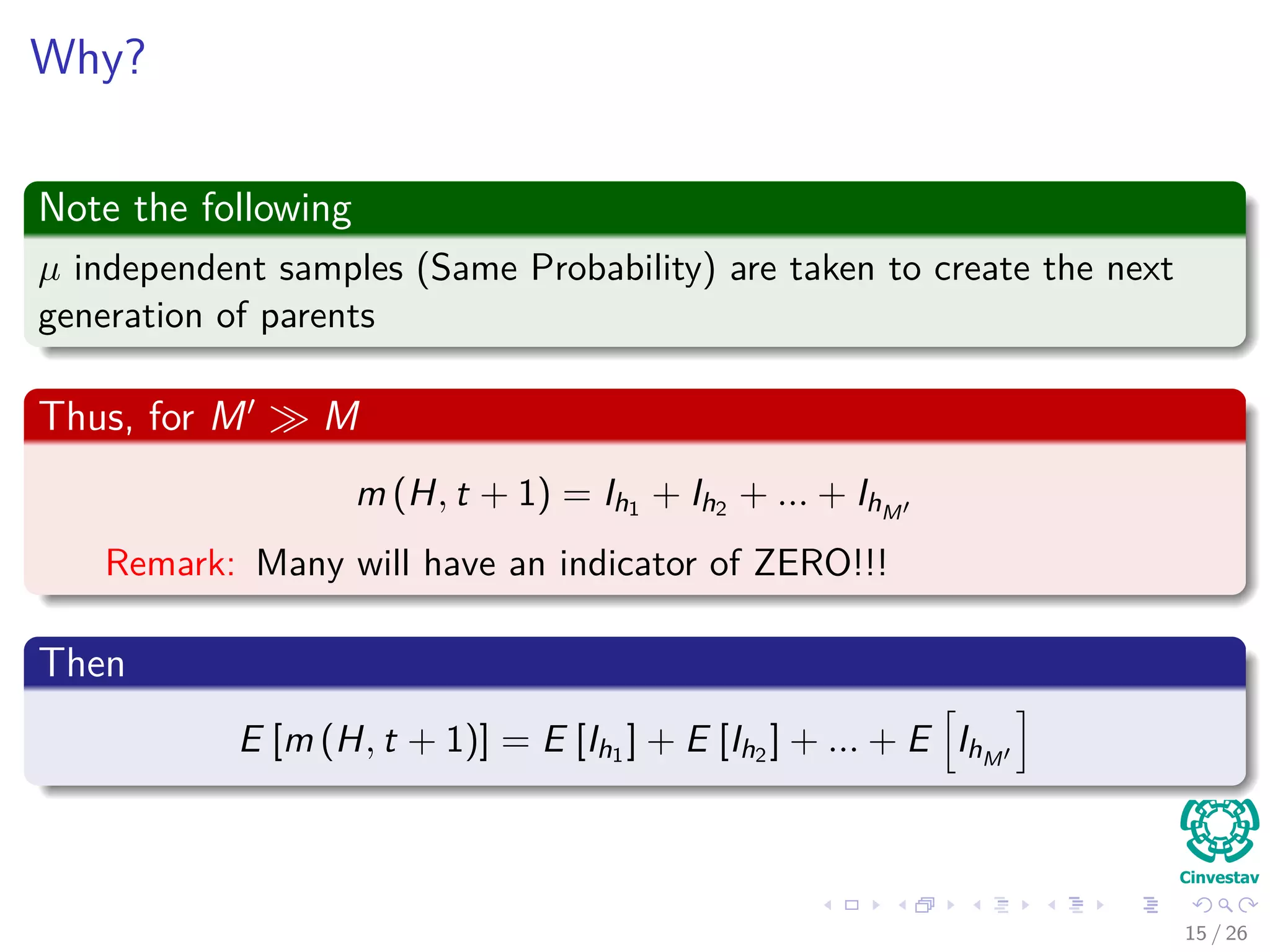 Probability of an individual is sampled from schema H
Consider the Following
1 Probability of selection depends on
1 Number of instances of schema H in the population.
2 Average ﬁtness of schema H relative to the average ﬁtness of all
individuals in the population.
Thus, we have the following probability
P (h ∈ H) = PUniform (h in Population) × Mean Fitness Ratio
16 / 37
 