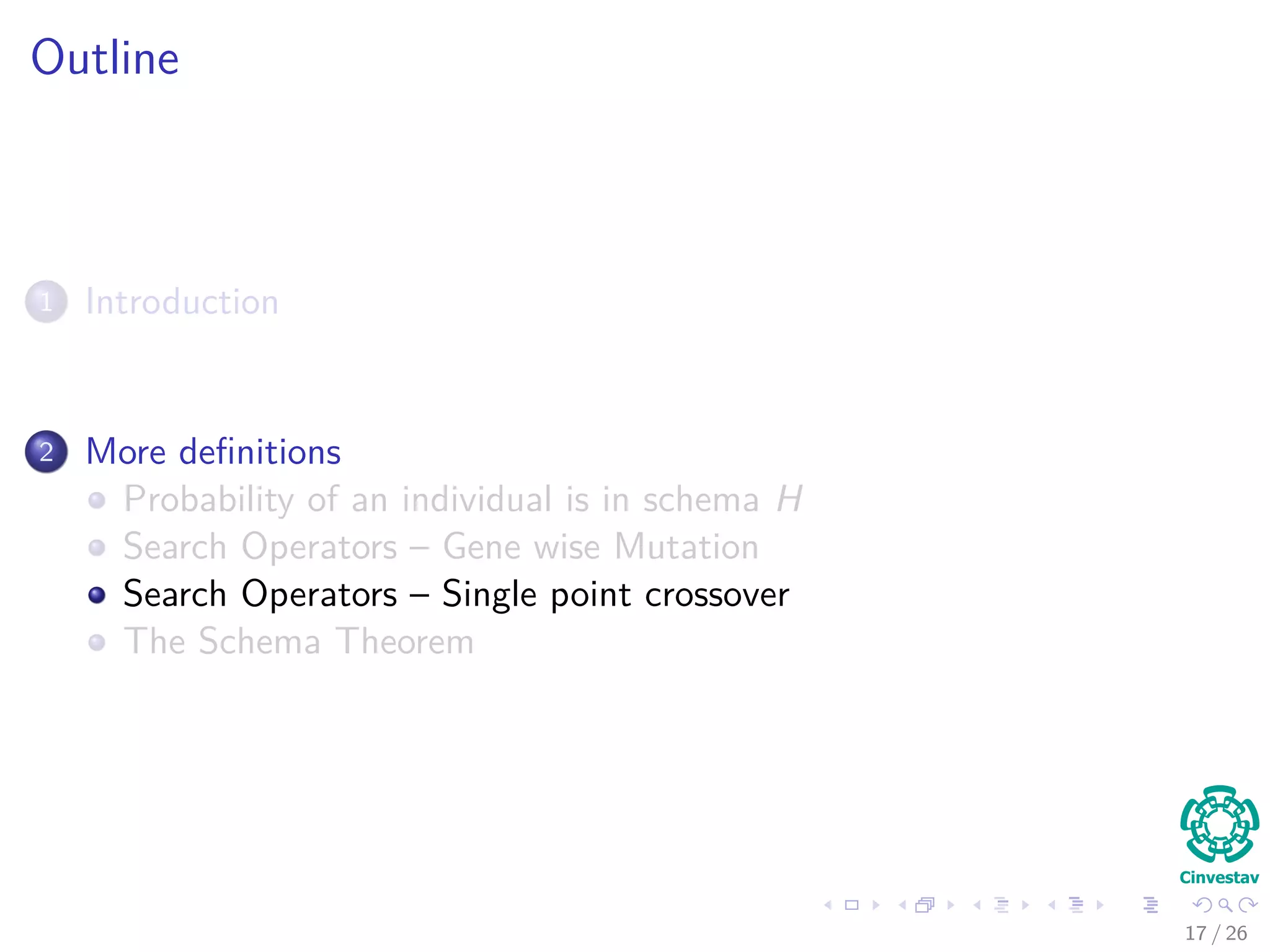 Probability of an individual is sampled from schema H
Consider the Following
1 Probability of selection depends on
1 Number of instances of schema H in the population.
2 Average ﬁtness of schema H relative to the average ﬁtness of all
individuals in the population.
Thus, we have the following probability
P (h ∈ H) = PUniform (h in Population) × Mean Fitness Ratio
16 / 37
 