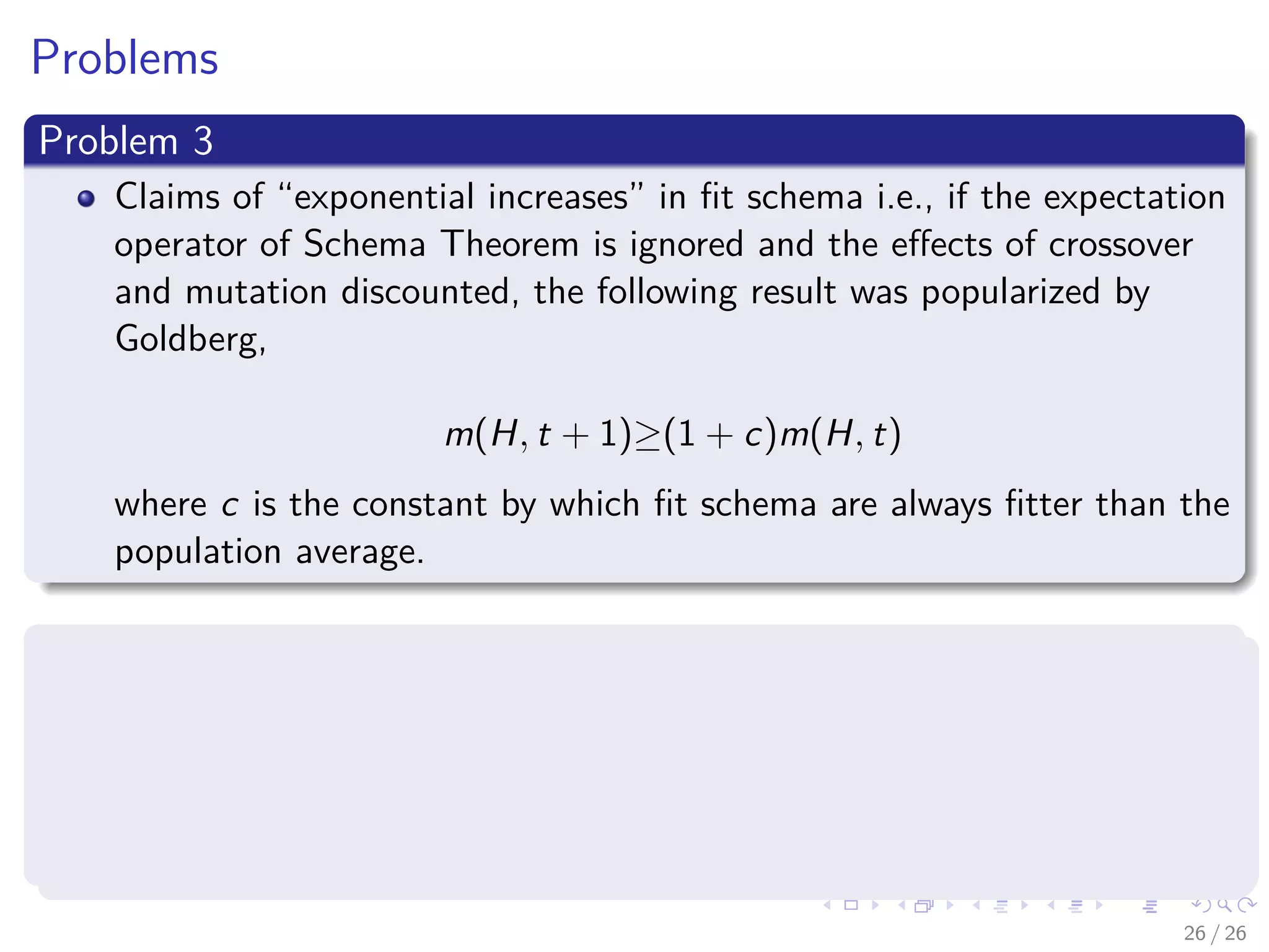 Proof
We use the following quantities
Pcrossover (H survive) = 1 − pc
δ(H)
l−1 Pdiﬀ (H, t) ≤ 1
Pno−disruption (H, mutation) = 1 − o (H) Pm ≤ 1
Then, we have that
E [m (H, t + 1)] =M × P (h ∈ H)
=M
m (H, t) f (H, t)
Mf (t)
=
m (H, t) f (H, t)
f (t)
≥
m (H, t) f (H, t)
f (t)
× 1 − pc
δ(H)
l − 1
Pdiﬀ (H, t) × [1 − o (H) Pm]
29 / 37
 