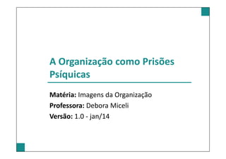 A Organização como Prisões
Psíquicas
Matéria: Imagens da Organização
Professora: Debora Miceli
Versão: 1.0 - jan/14
 