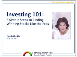 5 Steps to Smarter Investing
Investing 101:
5 Simple Steps to Finding
Winning Stocks Like the Pros
Sandy Chaikin
July 14, 2015
 
