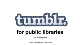 for public libraries
Molly Wetta for ALA TechSource
#tumblr4publib
 