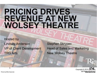 Photo by Mike Kwasniak.
PRICING DRIVES
REVENUE AT NEW
WOLSEY THEATRE
Hosted by
Lindsay Anderson
VP of Client Development
TRG Arts
Copyright © 2015 TRG Arts
All Rights Reserved
Stephen Skrypec
Head of Sales and Marketing
New Wolsey Theatre
 