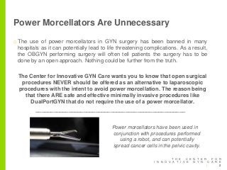 Power Morcellators Are Unnecessary
o The use of power morcellators in GYN surgery has been banned in many
hospitals as it ...