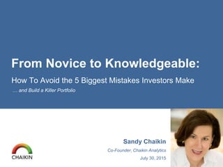 How To Avoid the 5 Biggest Mistakes Investors Make
… and Build a Killer Portfolio
Sandy Chaikin
Co-Founder, Chaikin Analytics
July 30, 2015
From Novice to Knowledgeable:
 