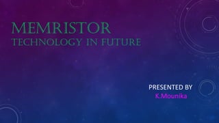 MEMRISTOR
TECHNOLOGY IN FUTURE
PRESENTED BY
K.Mounika
 