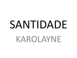 SANTIDADE
KAROLAYNE
 