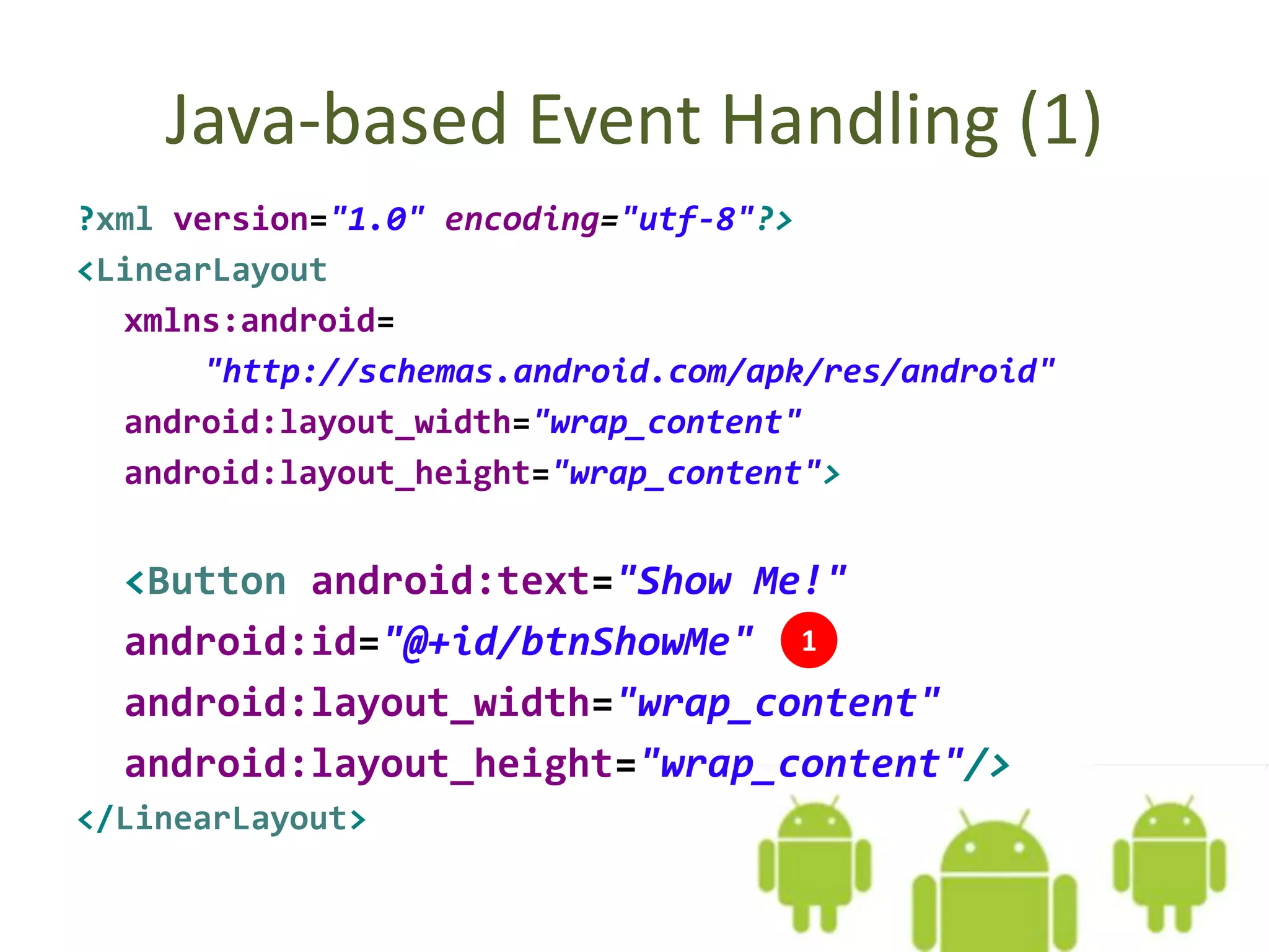 Java-based Event Handling (1)
?xml version="1.0" encoding="utf-8"?>
<LinearLayout
xmlns:android=
"http://schemas.android.com/apk/res/android"
android:layout_width="wrap_content"
android:layout_height="wrap_content">
<Button android:text="Show Me!"
android:id="@+id/btnShowMe"
android:layout_width="wrap_content"
android:layout_height="wrap_content"/>
</LinearLayout>
1
 