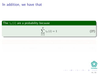 In addition, we have that
The γt (i) are a probability because
N
i=1
γt (i) = 1 (27)
Thus, we can use this to generate the most likely state qt at time t
qt = argmax1≤i≤N [γt (i)] , for 1 ≤ t ≤ T (28)
46 / 99
 