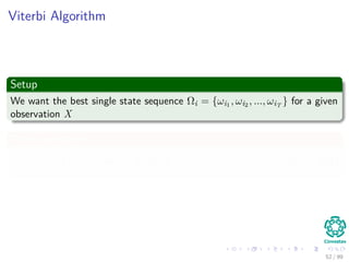 Viterbi Algorithm
Setup
We want the best single state sequence Ωi = {ωi1 , ωi2 , ..., ωiT
} for a given
observation X
Thus, we deﬁne
δt (i) = max
q1,q2,...,qt−1
P [q1, q2, · · · , qt = i, x1, x2, · · · , xt|λ] (29)
52 / 99
 