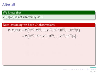 After all
We know that
P (X|λn) is not eﬀected by λn!!!
Now, assuming we have D observations
P (X, Ω|λ) =P X(1)
, X(2)
, ..., X(D)
, Ω(1)
, Ω(2)
, ..., Ω(D)
|λ
=P X(1)
, Ω(1)
, X(2)
, Ω(2)
, ..., X(D)
, Ω(D)
|λ
=
D
d=1
P x
(d)
1 , x
(d)
2 , ..., x
(d)
T , ω
(d)
1 , ω
(d)
2 , ..., ω
(d)
T |λ
=
D
d=1
P x
(d)
1 , x
(d)
2 , ..., x
(d)
T |ω
(d)
1 , ω
(d)
2 , ..., ω
(d)
T , λ × ...
P ω
(d)
1 , ω
(d)
2 , ..., ω
(d)
T |λ
65 / 99
 