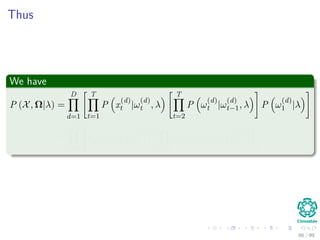 Thus
We have
P (X, Ω|λ) =
D
d=1
T
t=1
P x
(d)
t |ω
(d)
t , λ
T
t=2
P ω
(d)
t |ω
(d)
t−1, λ P ω
(d)
1 |λ
=
D
d=1
πq
(d)
1
bq
(d)
1
x
(d)
1
T
t=2
aq
(d)
t−1q
(d)
t
bq
(d)
t
x
(d)
t
66 / 99
 
