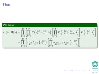 Thus
We have
P (X, Ω|λ) =
D
d=1
T
t=1
P x
(d)
t |ω
(d)
t , λ
T
t=2
P ω
(d)
t |ω
(d)
t−1, λ P ω
(d)
1 |λ
=
D
d=1
πq
(d)
1
bq
(d)
1
x
(d)
1
T
t=2
aq
(d)
t−1q
(d)
t
bq
(d)
t
x
(d)
t
66 / 99
 
