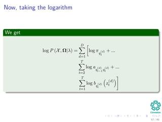 Now, taking the logarithm
We get
log P (X, Ω|λ) =
D
d=1
log πq
(d)
1
+ ...
T
t=2
log aq
(d)
t−1q
(d)
t
+ ...
T
t=1
log bq
(d)
t
x
(d)
t
67 / 99
 