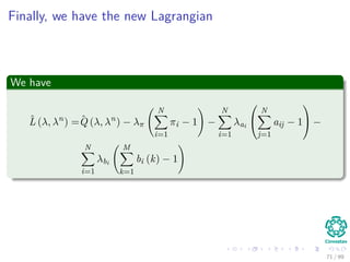 Finally, we have the new Lagrangian
We have
ˆL (λ, λn
) = ˆQ (λ, λn
) − λπ
N
i=1
πi − 1 −
N
i=1
λai


N
j=1
aij − 1

 −
N
i=1
λbi
M
k=1
bi (k) − 1
71 / 99
 