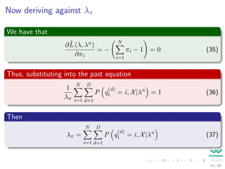 Now deriving against λπ
We have that
∂ˆL (λ, λn)
∂πi
= −
N
i=1
πi − 1 = 0 (35)
Thus, substituting into the past equation
1
λπ
N
i=1
D
d=1
P q
(d)
1 = i, X|λn
= 1 (36)
Then
λπ =
N
i=1
D
d=1
P q
(d)
1 = i, X|λn
(37)
74 / 99
 