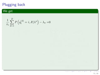Plugging back
We get
1
πi
D
d=1
P q
(d)
1 = i, X|λn
− λπ =0
1
πi
D
d=1
P q
(d)
1 = i, X|λn
=
N
i=1
D
d=1
P q
(d)
1 = i, X|λn
πi =
D
d=1 P q
(d)
1 = i, X|λn
N
i=1
D
d=1 P q
(d)
1 = i, X|λn
πi =
D
d=1 P q
(d)
1 = i, X|λn
D
d=1 P (X|λn)
πi =
D
d=1 P (X|λn) P q
(d)
1 = i|X, λn
DP (X|λn)
75 / 99
 
