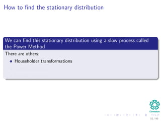 How to ﬁnd the stationary distribution
We can ﬁnd this stationary distribution using a slow process called
the Power Method
There are others:
Householder transformations
Givens rotations
Arnoldi iteration
10 / 99
 