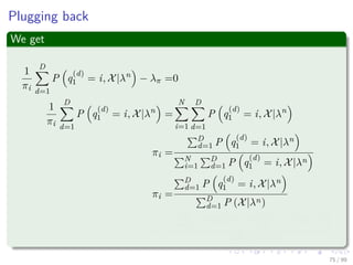 Plugging back
We get
1
πi
D
d=1
P q
(d)
1 = i, X|λn
− λπ =0
1
πi
D
d=1
P q
(d)
1 = i, X|λn
=
N
i=1
D
d=1
P q
(d)
1 = i, X|λn
πi =
D
d=1 P q
(d)
1 = i, X|λn
N
i=1
D
d=1 P q
(d)
1 = i, X|λn
πi =
D
d=1 P q
(d)
1 = i, X|λn
D
d=1 P (X|λn)
πi =
D
d=1 P (X|λn) P q
(d)
1 = i|X, λn
DP (X|λn)
75 / 99
 