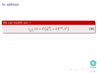 In addition
We can modify our γ
γq
(d)
t−1
(i) = P q
(d)
t−1 = i|X(d)
, λn
(38)
Meaning
The probability of being in state i at time q
(d)
t−1 given the observation
sequence X(d) and the model λn.
76 / 99
 