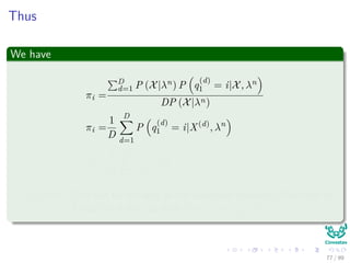 Thus
We have
πi =
D
d=1 P (X|λn) P q
(d)
1 = i|X, λn
DP (X|λn)
πi =
1
D
D
d=1
P q
(d)
1 = i|X(d)
, λn
πi =
1
D
D
d=1
γq
(d)
1
(i)
Remark: This can be thought as the expected frequency (Number of
Times) in state i at time (t = 1) = γq
(d)
1
(i)
77 / 99
 