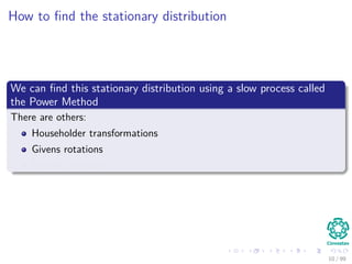 How to ﬁnd the stationary distribution
We can ﬁnd this stationary distribution using a slow process called
the Power Method
There are others:
Householder transformations
Givens rotations
Arnoldi iteration
10 / 99
 