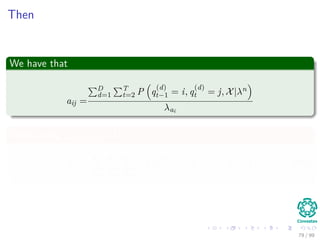Then
We have that
aij =
D
d=1
T
t=2 P q
(d)
t−1 = i, q
(d)
t = j, X|λn
λai
Then, using N
j=1 aij = 1
λai =
N
j=1
D
d=1
T
t=2
P q
(d)
t−1 = i, q
(d)
t = j, X|λn
(40)
79 / 99
 