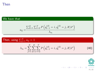 Then
We have that
aij =
D
d=1
T
t=2 P q
(d)
t−1 = i, q
(d)
t = j, X|λn
λai
Then, using N
j=1 aij = 1
λai =
N
j=1
D
d=1
T
t=2
P q
(d)
t−1 = i, q
(d)
t = j, X|λn
(40)
79 / 99
 