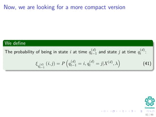 Now, we are looking for a more compact version
We deﬁne
The probability of being in state i at time q
(d)
t−1 and state j at time q
(d)
t :
ξq
(d)
t−1
(i, j) = P q
(d)
t−1 = i, q
(d)
t = j|X(d)
, λ (41)
82 / 99
 