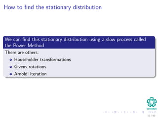 How to ﬁnd the stationary distribution
We can ﬁnd this stationary distribution using a slow process called
the Power Method
There are others:
Householder transformations
Givens rotations
Arnoldi iteration
10 / 99
 