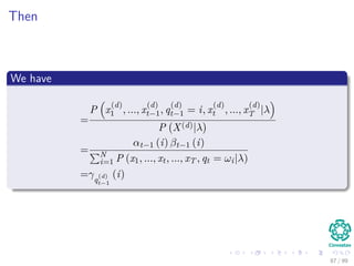 Then
We have
=
P x
(d)
1 , ..., x
(d)
t−1, q
(d)
t−1 = i, x
(d)
t , ..., x
(d)
T |λ
P X(d)|λ
=
αt−1 (i) βt−1 (i)
N
i=1 P (x1, ..., xt, ..., xT , qt = ωi|λ)
=γq
(d)
t−1
(i)
87 / 99
 