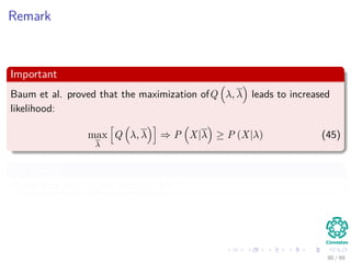 Remark
Important
Baum et al. proved that the maximization ofQ λ, λ leads to increased
likelihood:
max
λ
Q λ, λ ⇒ P X|λ ≥ P (X|λ) (45)
For details
Please look back at our slides on EM!!!
90 / 99
 