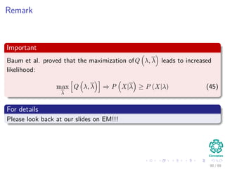 Remark
Important
Baum et al. proved that the maximization ofQ λ, λ leads to increased
likelihood:
max
λ
Q λ, λ ⇒ P X|λ ≥ P (X|λ) (45)
For details
Please look back at our slides on EM!!!
90 / 99
 