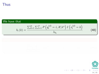 Thus
We have that
bi (k) =
D
d=1
T
t=1 P q
(d)
t = i, X|λn I x
(d)
t = k
λbi
(48)
Thus
λbi =
M
k=1
D
d=1
T
t=1
P q
(d)
t = i, X|λn
I x
(d)
t = k (49)
94 / 99
 